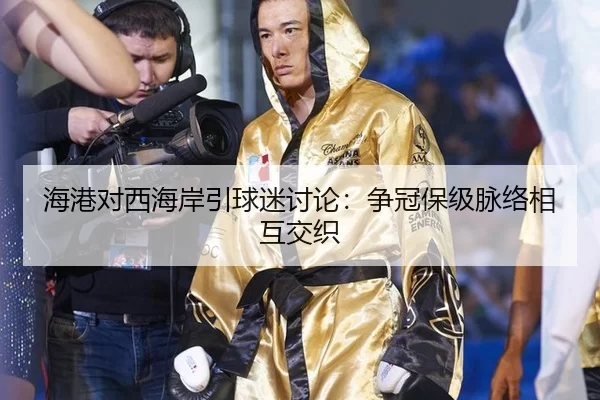 海港对西海岸引球迷讨论：争冠保级脉络相互交织
